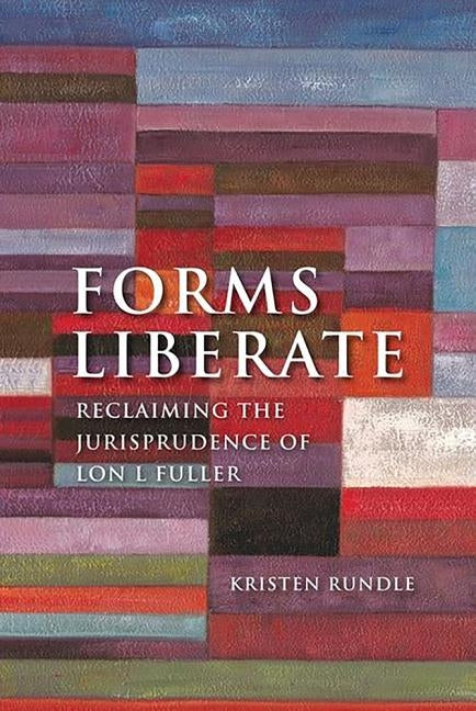 Forms Liberate: Reclaiming the Jurisprudence of Lon L Fuller by Rundle, Kristen