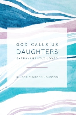 God Calls Us Daughters Extravagantly Loved by Johnson, Kimberly G.