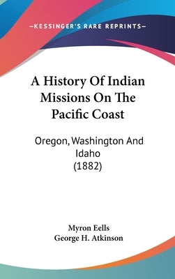A History Of Indian Missions On The Pacific Coast: Oregon, Washington And Idaho (1882) by Eells, Myron