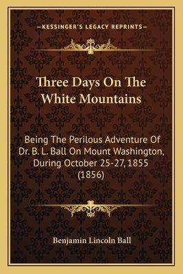 Three Days On The White Mountains: Being The Perilous Adventure Of Dr. B. L. Ball On Mount Washington, During October 25-27, 1855 (1856) by Ball, Benjamin Lincoln