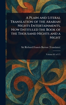 A Plain and Literal Translation of the Arabian Nights Entertainments, Now Entituled the Book of the Thousand Nights and a Night by Burton, Richard Francis