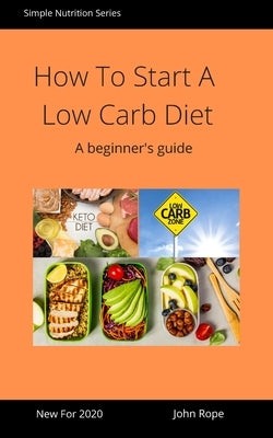 How To Start A Low Carb Diet: A beginner's guide by Rope, John