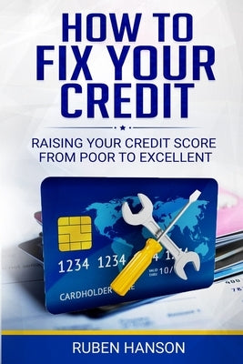 How To Fix Your Credit: Raising Your Credit Score From Poor To Excellent by Hanson, Ruben