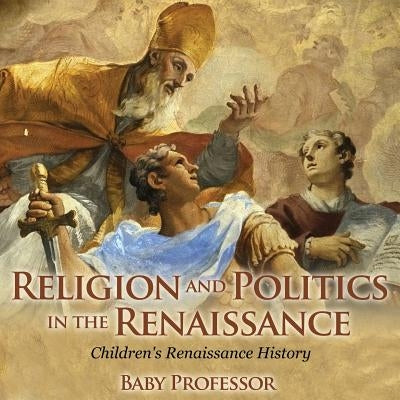 Religion and Politics in the Renaissance Children's Renaissance History by Baby Professor