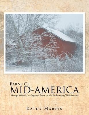 Barns of Mid-America: Vintage, Historic, or Forgotten barns, on the Back-roads of Mid-America by Martin, Kathy