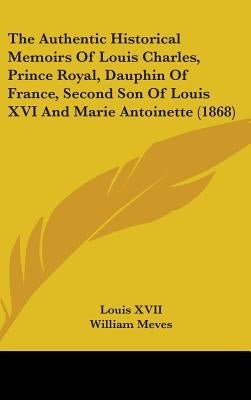 The Authentic Historical Memoirs Of Louis Charles, Prince Royal, Dauphin Of France, Second Son Of Louis XVI And Marie Antoinette (1868) by XVII, Louis
