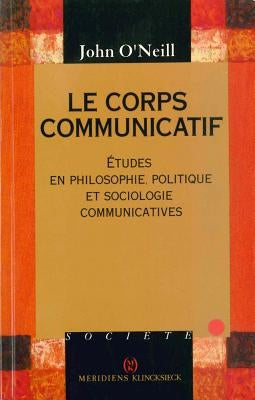 Le Corps Communicatif: 'Etudes En Philosophie, Politique Et Sociologie Communicatives' by O'Neil, John
