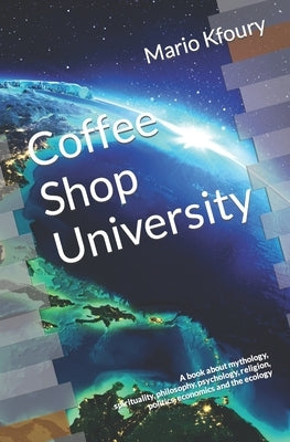 Coffee Shop University: A Book about Mythology, Spirituality, Philosophy, Psychology, Religion, Politics, Economics and the Ecology... by Kfoury, Mario