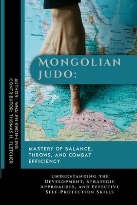 Mongolian Judo: Mastery of Balance, Throws, and Combat Efficiency: Understanding the Development, Strategic Approaches, and Effective by Fletcher, Thomas H.
