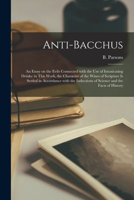 Anti-Bacchus [microform]: an Essay on the Evils Connected With the Use of Intoxicating Drinks: in This Work, the Character of the Wines of Scrip by Parsons, B. (Benjamin) 1797-1855