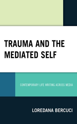 Trauma and the Mediated Self: Contemporary Life Writing Across Media by Bercuci, Loredana