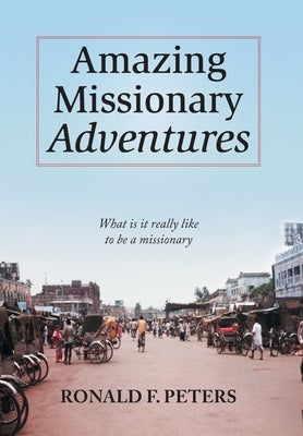 Amazing Missionary Adventures: What Is It Really Like To Be A Missionary by Peters, Ronald F.