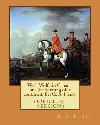 With Wolfe in Canada, or, The winning of a continent. By: G. A. Henty: (Original Version) by Browne, Gordon