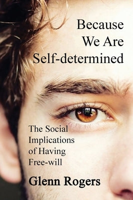 Because We Are Self-determined: The Social Implications of Having Free-will by Rogers, Glenn