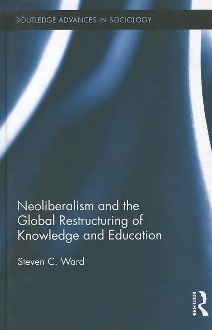 Neoliberalism and the Global Restructuring of Knowledge and Education by Ward, Steven C.
