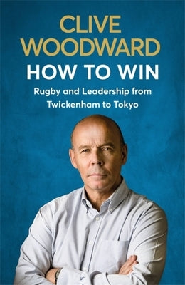 How to Win: Rugby and Leadership from Twickenham to Tokyo by Woodward, Clive