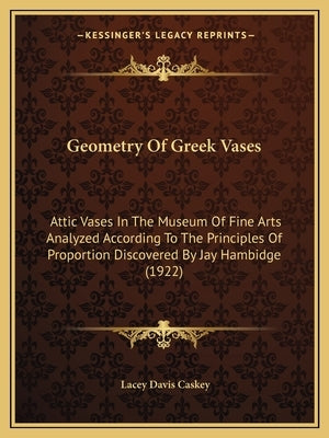 Geometry Of Greek Vases: Attic Vases In The Museum Of Fine Arts Analyzed According To The Principles Of Proportion Discovered By Jay Hambidge ( by Caskey, Lacey Davis