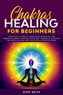 Chakras healing for beginners: A practical guide to awakening kundalini. The vibrating energy that realigns the 7 chakras, activates the pineal gland by Keys, Judy