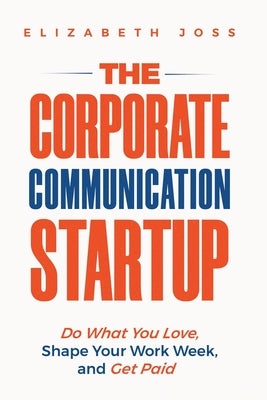 The Corporate Communication Startup: Do What You Love, Shape Your Work Week, and Get Paid by Joss, Elizabeth