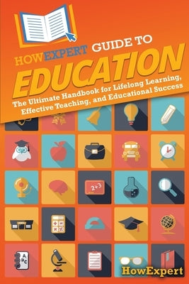 HowExpert Guide to Education: The Ultimate Handbook for Lifelong Learning, Effective Teaching, and Educational Success by Howexpert