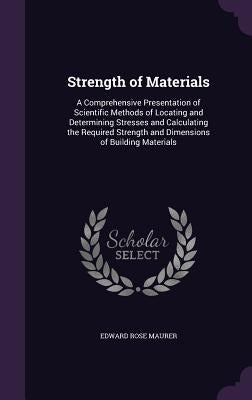 Strength of Materials: A Comprehensive Presentation of Scientific Methods of Locating and Determining Stresses and Calculating the Required S by Maurer, Edward Rose