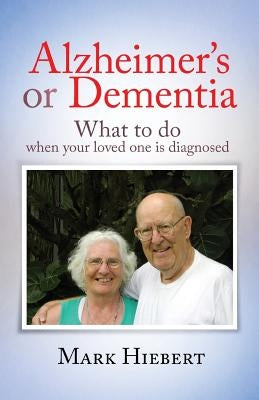 Alzheimer's or Dementia: What to do when your loved one is diagnosed by Hiebert, Mark