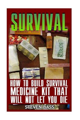 Survival: How To Build Survival Medicine Kit That Will Not Let You Die by Bass, Steven