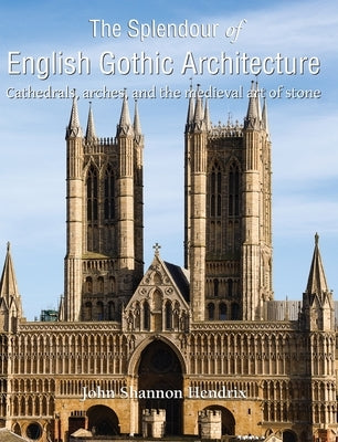 The Splendour of English Gothic Architecture: Cathedrals, arches, and the medieval art of stone by Hendrix, John Shannon