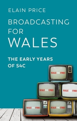 Broadcasting for Wales: The Early Years of S4c by Price, Elain