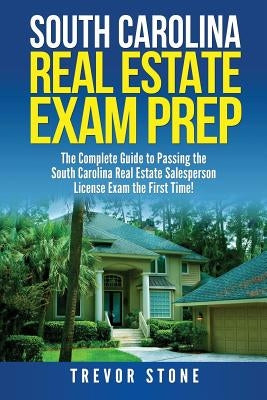 South Carolina Real Estate Exam Prep: The Complete Guide to Passing the South Carolina Real Estate Salesperson License Exam the First Time! by Stone, Trevor