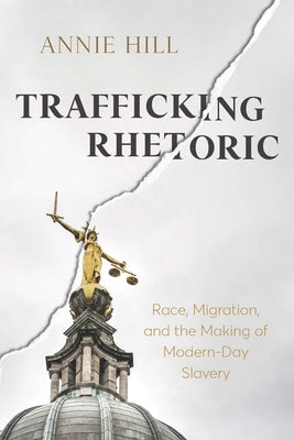 Trafficking Rhetoric: Race, Migration, and the Making of Modern-Day Slavery by Hill, Annie