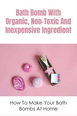 Bath Bomb With Organic, Non-Toxic And Inexpensive Ingredient: How To Make Your Bath Bombs At Home: How To Make Bath Bombs At Home by Caramelo, Luella