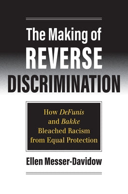 The Making of Reverse Discrimination: How Defunis and Bakke Bleached Racism from Equal Protection by Messer-Davidow, Ellen