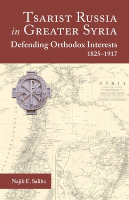 Tsarist Russia in Greater Syria: Defending Orthodox Interests, 1825 - 1917 by Saliba, Najib E.