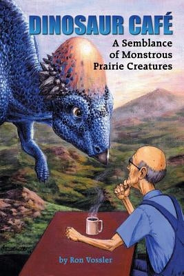 Dinosaur Café: A Semblance of Monstrous Prairie Creatures by Vossler, Ron