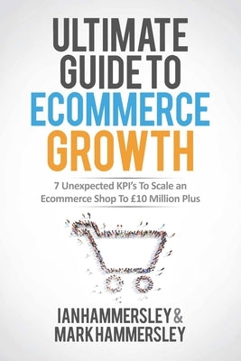 2025 Ultimate Guide To E-commerce Growth: 7 Unexpected KPIs To Scale An E-commerce Shop To $10 Million Plus by Hammersley, Ian