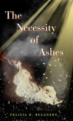 The Necessity of Ashes by Bulgozdy, Felicia D.