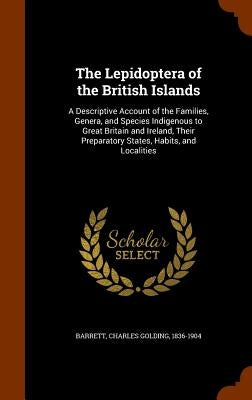 The Lepidoptera of the British Islands: A Descriptive Account of the Families, Genera, and Species Indigenous to Great Britain and Ireland, Their Prep by Barrett, Charles Golding