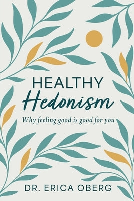 Healthy Hedonism: Why feeling good Is good for you! by Oberg, Erica