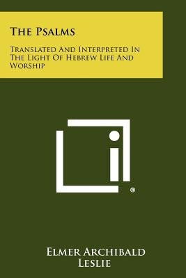 The Psalms: Translated And Interpreted In The Light Of Hebrew Life And Worship by Leslie, Elmer Archibald