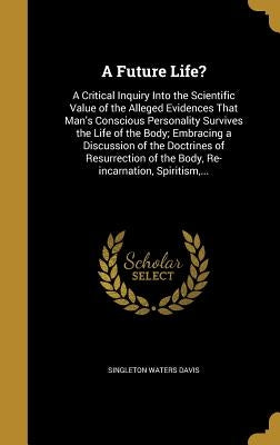A Future Life?: A Critical Inquiry Into the Scientific Value of the Alleged Evidences That Man's Conscious Personality Survives the Li by Davis, Singleton Waters