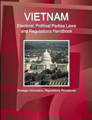 Vietnam Electoral, Political Parties Laws and Regulations Handbook - Strategic Information, Regulations, Procedures by Ibp, Inc