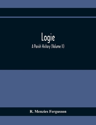 Logie; A Parish History (Volume II) by Menzies Fergusson, R.