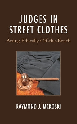 Judges in Street Clothes: Acting Ethically Off-the-Bench by McKoski, Raymond J.