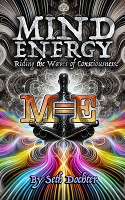 Mind Energy: Riding the Waves of Consciousness by Dochter, Seth C.