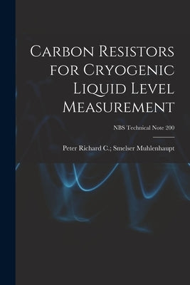 Carbon Resistors for Cryogenic Liquid Level Measurement; NBS Technical Note 200 by Muhlenhaupt, Richard C. Smelser Peter