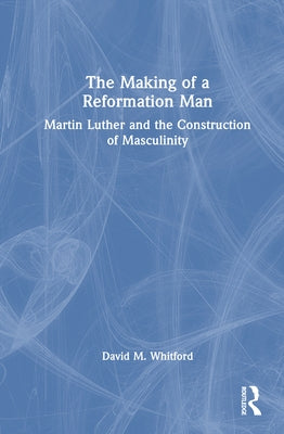 The Making of a Reformation Man: Martin Luther and the Construction of Masculinity by Whitford, David M.