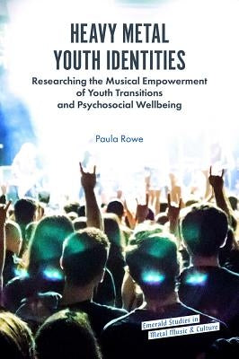 Heavy Metal Youth Identities: Researching the Musical Empowerment of Youth Transitions and Psychosocial Wellbeing by Rowe, Paula