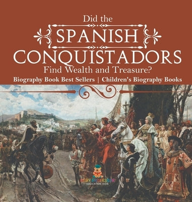 Did the Spanish Conquistadors Find Wealth and Treasure? Biography Book Best Sellers Children's Biography Books by Baby Professor