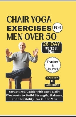 Chair Yoga Exercises for Men Over 50: Structured Guide with Easy Daily Workouts to Build, Strength Balance and Flexibility for older men by H. Gourdine, Vanessa
